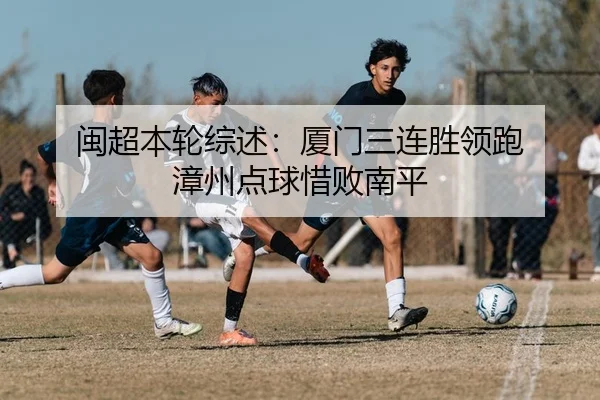 闽超本轮综述：厦门三连胜领跑 漳州点球惜败南平